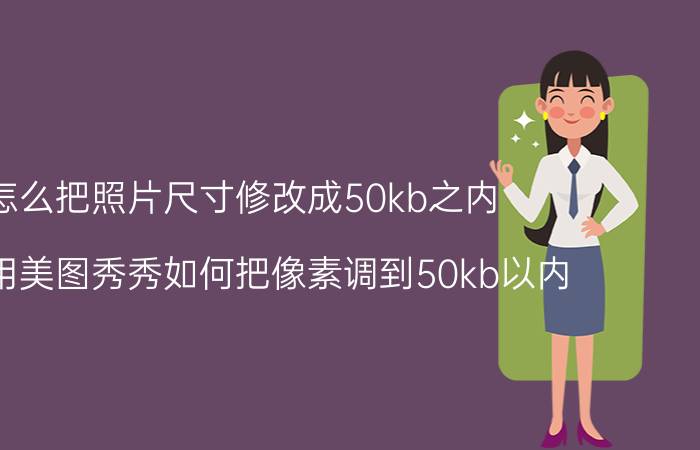 怎么把照片尺寸修改成50kb之内 手机用美图秀秀如何把像素调到50kb以内？